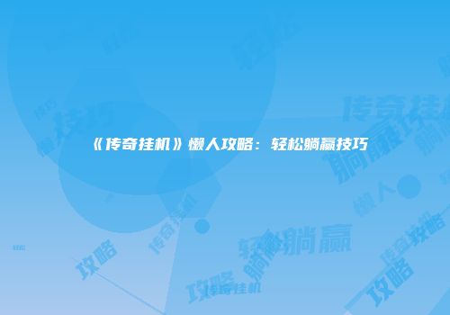 《传奇挂机》懒人攻略：轻松躺赢技巧