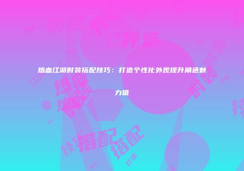 热血江湖时装搭配技巧：打造个性化外观提升角色魅力值