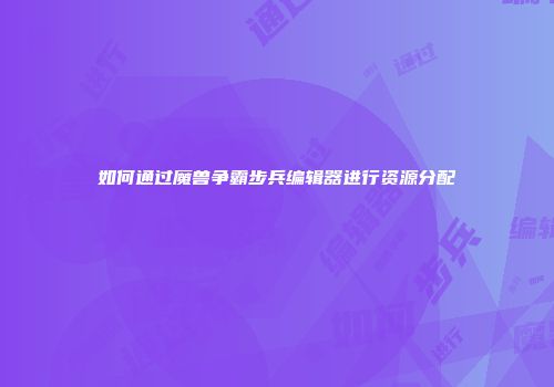 如何通过魔兽争霸步兵编辑器进行资源分配