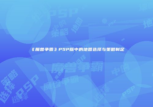 《魔兽争霸》PSP版中的地图选择与策略制定