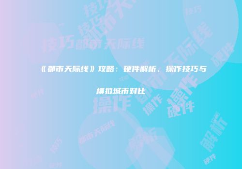 《都市天际线》攻略：硬件解析、操作技巧与模拟城市对比