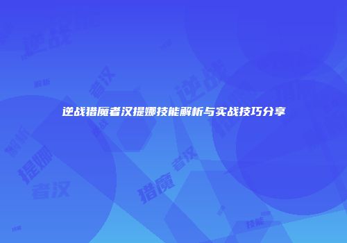 逆战猎魔者汉提娜技能解析与实战技巧分享
