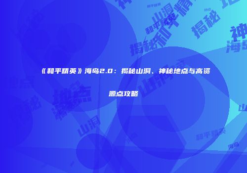 《和平精英》海岛2.0：揭秘山洞、神秘地点与高资源点攻略