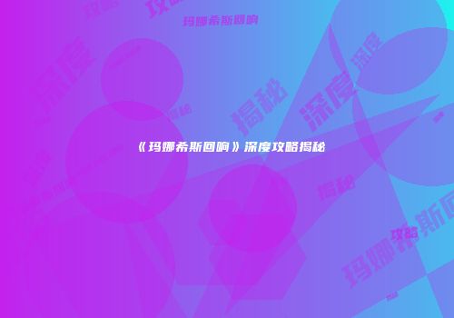 《玛娜希斯回响》深度攻略揭秘