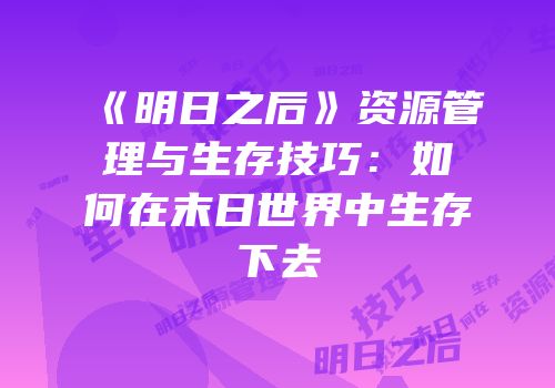 《明日之后》资源管理与生存技巧：如何在末日世界中生存下去