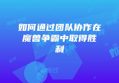 如何通过团队协作在魔兽争霸中取得胜利