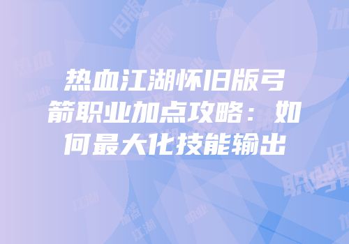 热血江湖怀旧版弓箭职业加点攻略：如何最大化技能输出