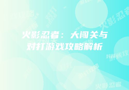 火影忍者：大闯关与对打游戏攻略解析