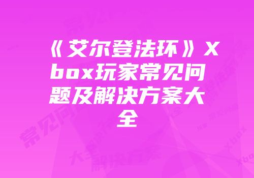 《艾尔登法环》Xbox玩家常见问题及解决方案大全