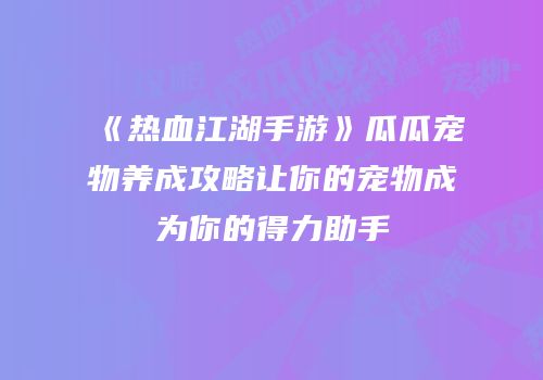 《热血江湖手游》瓜瓜宠物养成攻略让你的宠物成为你的得力助手