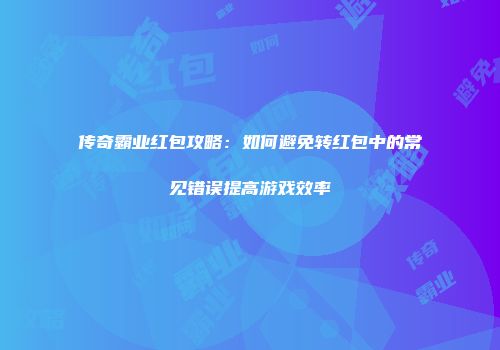传奇霸业红包攻略：如何避免转红包中的常见错误提高游戏效率