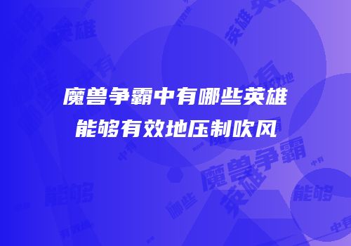 魔兽争霸中有哪些英雄能够有效地压制吹风
