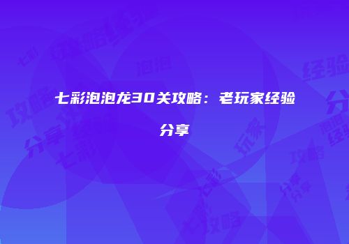 七彩泡泡龙30关攻略：老玩家经验分享