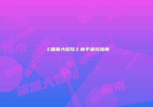 《喵喵大冒险》新手避坑指南