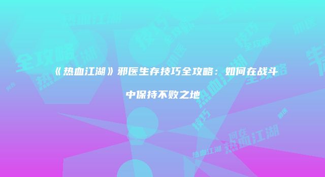 《热血江湖》邪医生存技巧全攻略：如何在战斗中保持不败之地