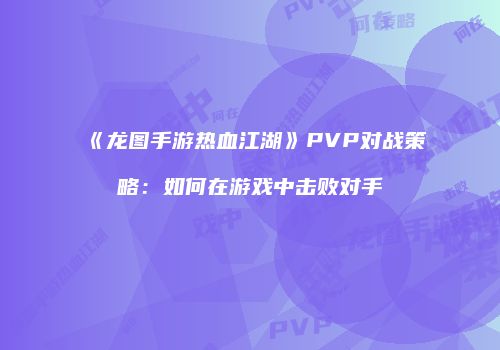 《龙图手游热血江湖》PVP对战策略：如何在游戏中击败对手