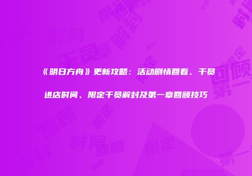 《明日方舟》更新攻略：活动剧情回看、干员进店时间、限定干员解封及第一章回顾技巧