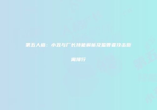 第五人格：小丑与厂长技能解析及监管者攻击距离排行