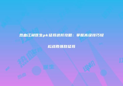 热血江湖医生pk猛犸进阶攻略：掌握高级技巧轻松战胜强敌猛犸