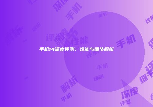 手机14深度评测：性能与细节解析