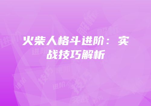 火柴人格斗进阶：实战技巧解析