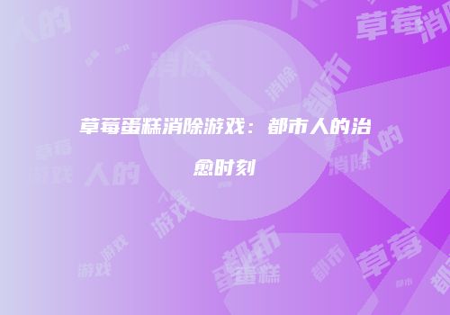 草莓蛋糕消除游戏：都市人的治愈时刻
