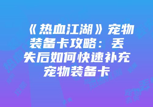 《热血江湖》宠物装备卡攻略：丢失后如何快速补充宠物装备卡