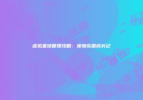 虚拟星球管理攻略：宠物乐园成长记