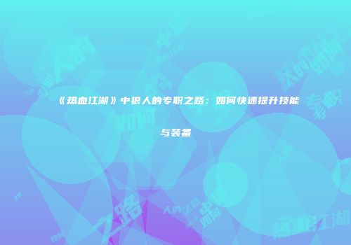 《热血江湖》中狼人的专职之路:如何快速提升技能与装备