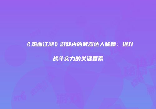 《热血江湖》游戏内的武器达人秘籍：提升战斗实力的关键要素