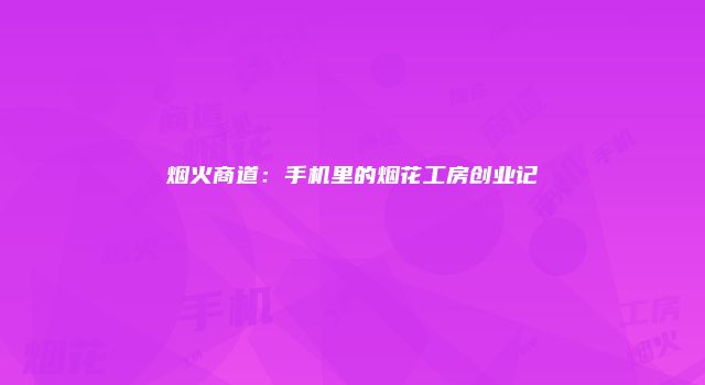 烟火商道：手机里的烟花工房创业记