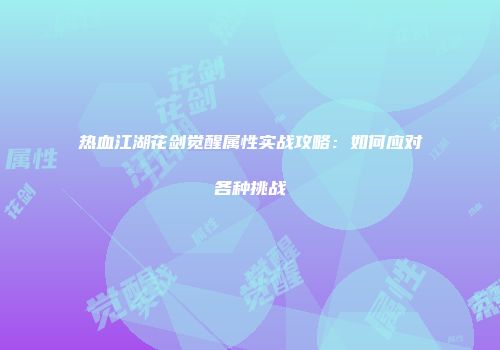 热血江湖花剑觉醒属性实战攻略：如何应对各种挑战