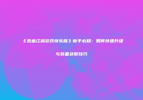 《热血江湖游戏快乐版》新手必知：如何快速升级与装备获取技巧