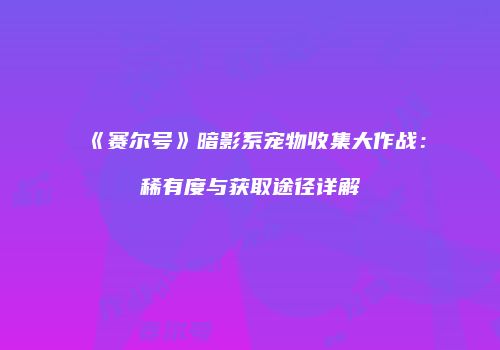 《赛尔号》暗影系宠物收集大作战：稀有度与获取途径详解