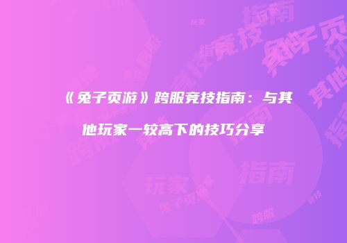 《兔子页游》跨服竞技指南：与其他玩家一较高下的技巧分享