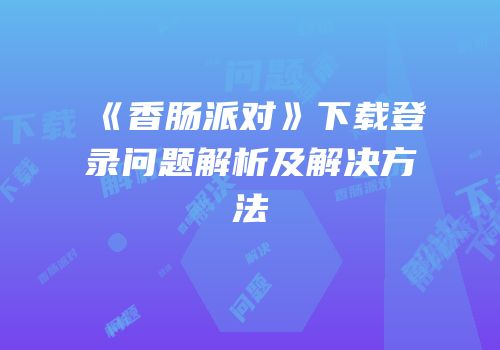《香肠派对》下载登录问题解析及解决方法