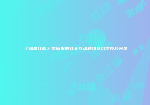 《热血江湖》雪原狼的社交互动和组队合作技巧分享