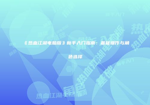 《热血江湖电脑版》新手入门指南：基础操作与角色选择