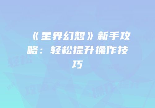 《星界幻想》新手攻略：轻松提升操作技巧