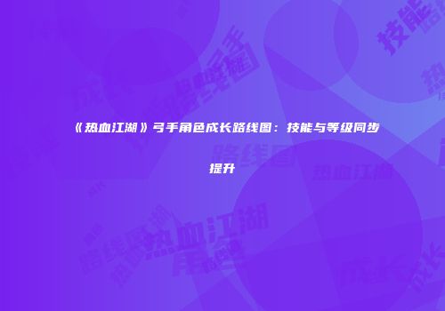 《热血江湖》弓手角色成长路线图：技能与等级同步提升