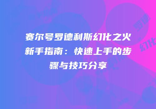 赛尔号罗德利斯幻化之火新手指南：快速上手的步骤与技巧分享