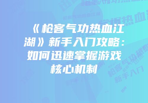 《枪客气功热血江湖》新手入门攻略：如何迅速掌握游戏核心机制