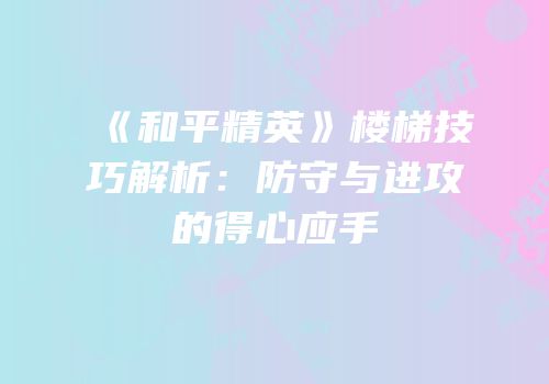 《和平精英》楼梯技巧解析：防守与进攻的得心应手