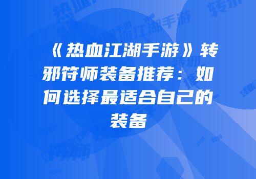 《热血江湖手游》转邪符师装备推荐：如何选择最适合自己的装备