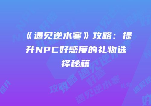 《遇见逆水寒》攻略：提升NPC好感度的礼物选择秘籍