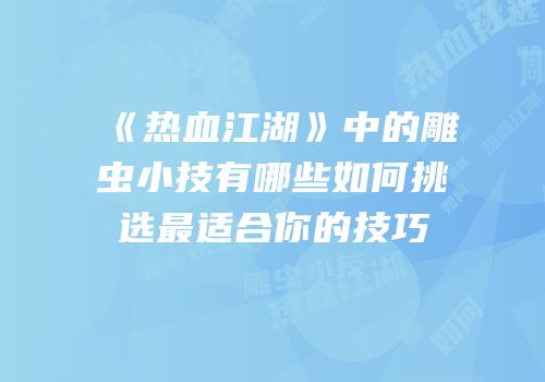《热血江湖》中的雕虫小技有哪些如何挑选最适合你的技巧