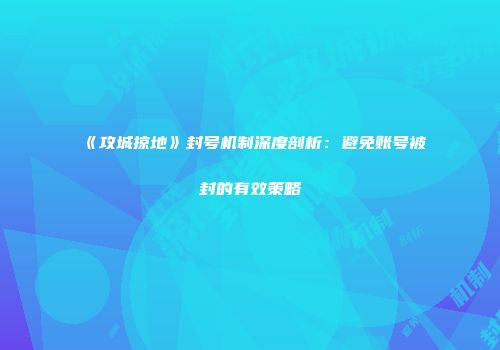 《攻城掠地》封号机制深度剖析：避免账号被封的有效策略
