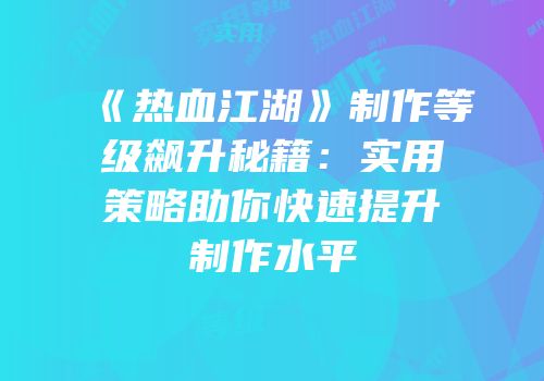 《热血江湖》制作等级飙升秘籍：实用策略助你快速提升制作水平