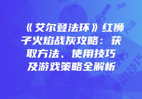《艾尔登法环》红狮子火焰战灰攻略：获取方法、使用技巧及游戏策略全解析