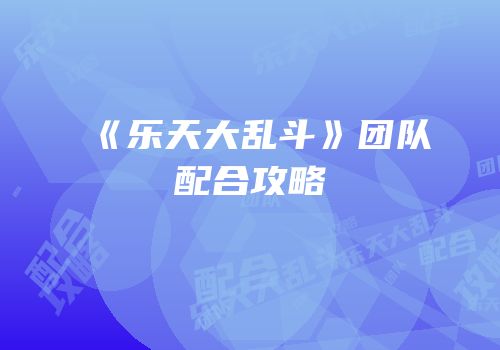 《乐天大乱斗》团队配合攻略